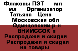 Флаконы ПЭТ 100 мл. 250 мл.  › Организатор ­ Татьяна › Цена ­ 12 - Московская обл., Одинцовский р-н, ВНИИССОК п. Распродажи и скидки » Распродажи и скидки на товары   